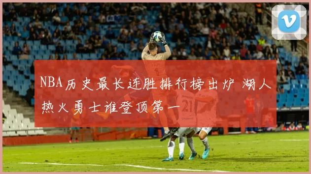 NBA历史最长连胜排行榜出炉 湖人热火勇士谁登顶第一