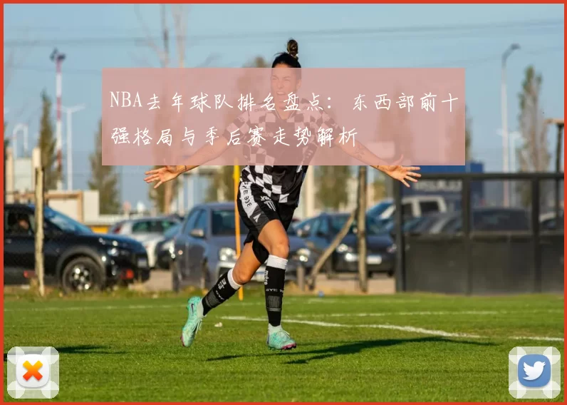 NBA去年球队排名盘点：东西部前十强格局与季后赛走势解析
