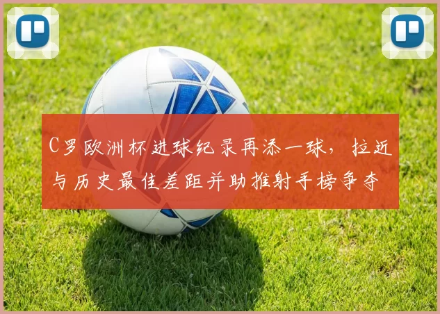 C罗欧洲杯进球纪录再添一球，拉近与历史最佳差距并助推射手榜争夺