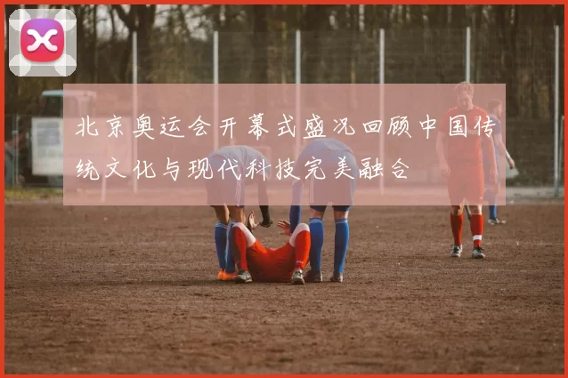 北京奥运会开幕式盛况回顾中国传统文化与现代科技完美融合