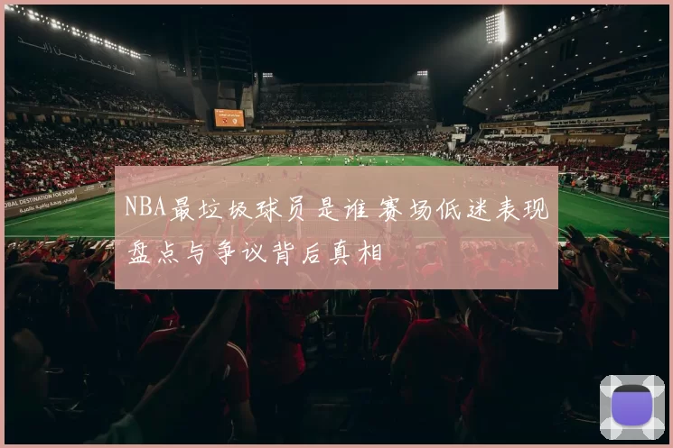 NBA最垃圾球员是谁 赛场低迷表现盘点与争议背后真相