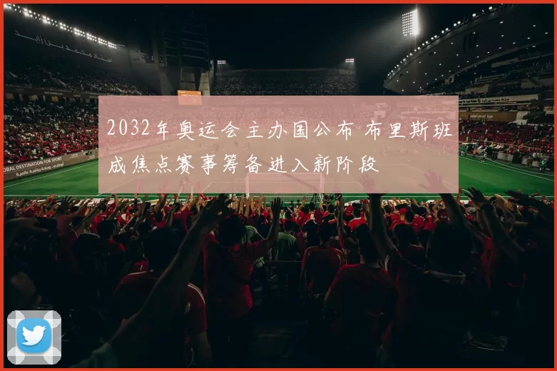 2032年奥运会主办国公布 布里斯班成焦点赛事筹备进入新阶段