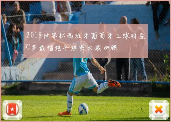 2018世界杯西班牙葡萄牙三球对轰C罗戴帽绝平经典大战回顾