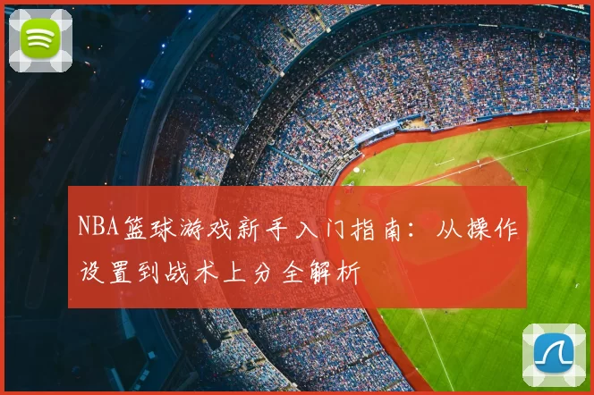NBA篮球游戏新手入门指南:从操作设置到战术上分全解析