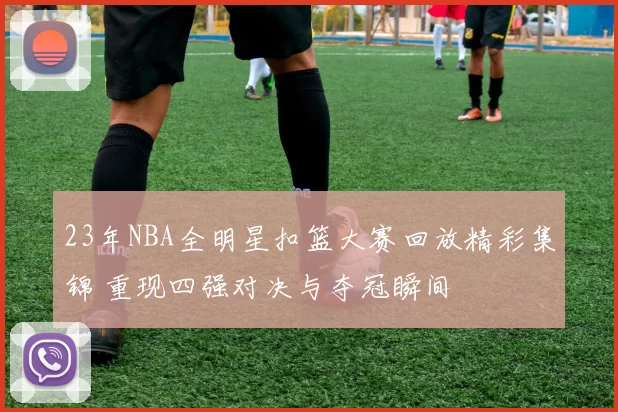 23年NBA全明星扣篮大赛回放精彩集锦 重现四强对决与夺冠瞬间