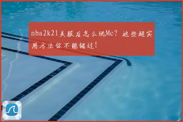 nba2k21关服后怎么玩Mc?这些超实用方法你不能错过!