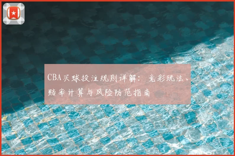 CBA买球投注规则详解:竞彩玩法、赔率计算与风险防范指南