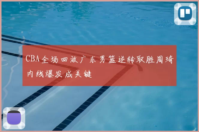CBA全场回放广东男篮逆转取胜周琦内线爆发成关键