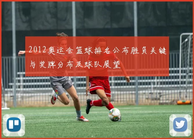 2012奥运会篮球排名公布胜负关键与奖牌分布及球队展望