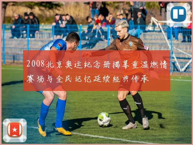 2008北京奥运纪念册揭幕重温燃情赛场与全民记忆延续经典传承
