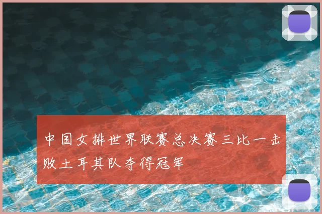 中国女排世界联赛总决赛三比一击败土耳其队夺得冠军