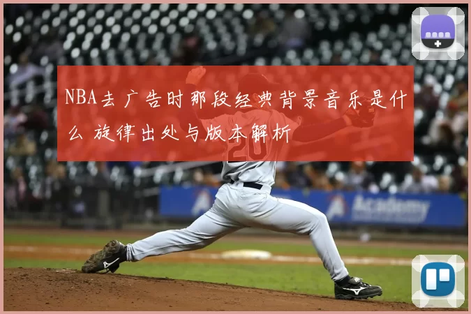 NBA去广告时那段经典背景音乐是什么 旋律出处与版本解析