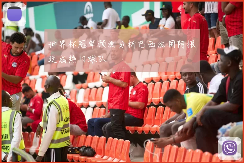 世界杯冠军预测分析巴西法国阿根廷成热门球队
