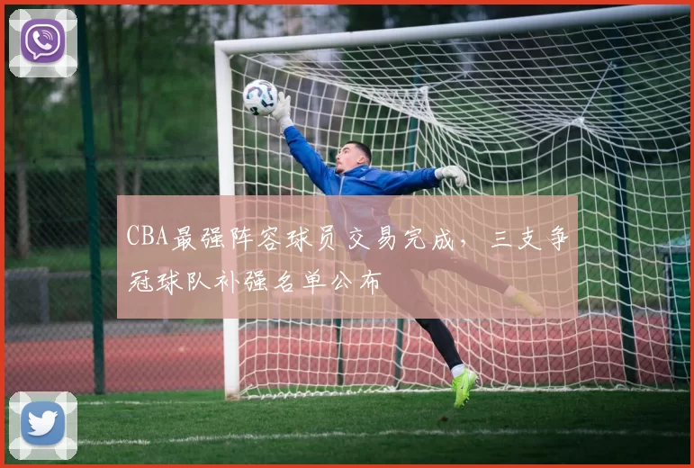 CBA最强阵容球员交易完成，三支争冠球队补强名单公布