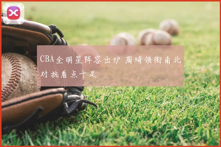CBA全明星阵容出炉 周琦领衔南北对抗看点十足