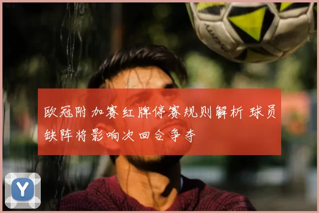 欧冠附加赛红牌停赛规则解析 球员缺阵将影响次回合争夺