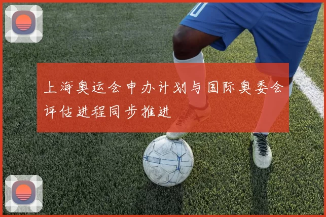 上海奥运会申办计划与国际奥委会评估进程同步推进