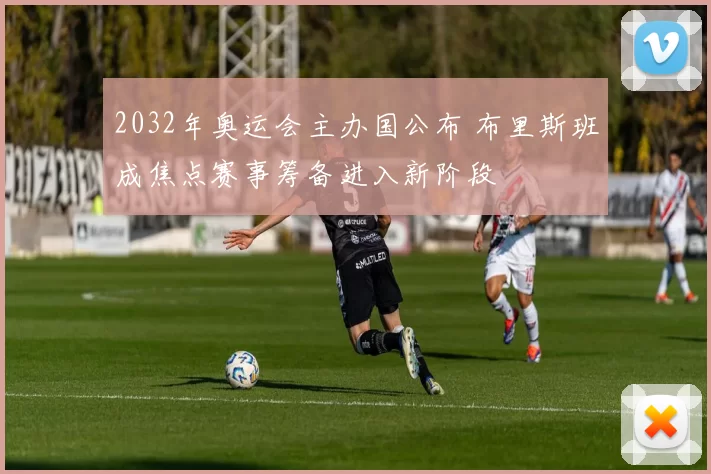 2032年奥运会主办国公布 布里斯班成焦点赛事筹备进入新阶段