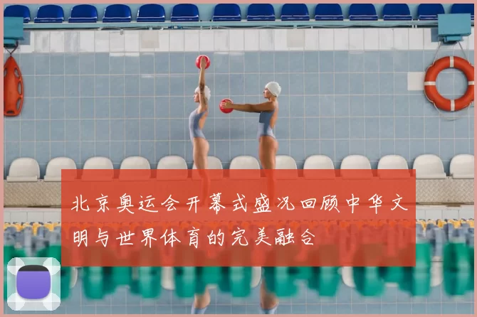北京奥运会开幕式盛况回顾中华文明与世界体育的完美融合