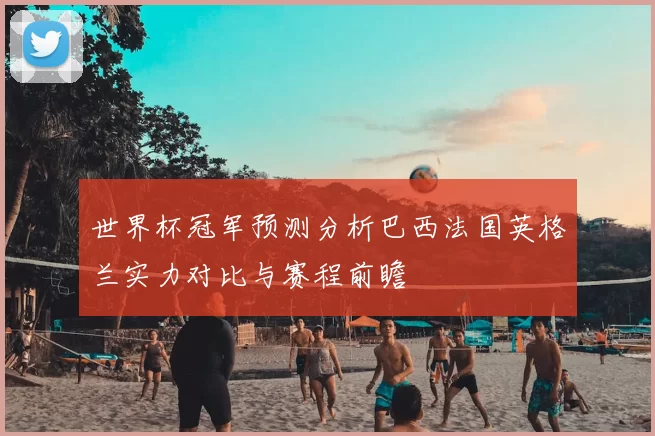 世界杯冠军预测分析巴西法国英格兰实力对比与赛程前瞻