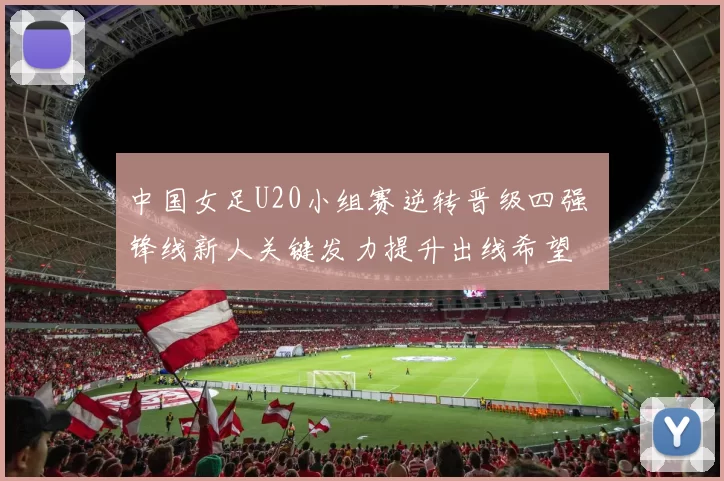 中国女足U20小组赛逆转晋级四强 锋线新人关键发力提升出线希望
