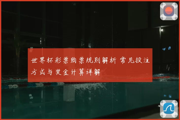 世界杯彩票购票规则解析 常见投注方式与奖金计算详解