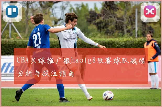 CBA买球推广徽haotg8联赛球队战绩分析与投注指南