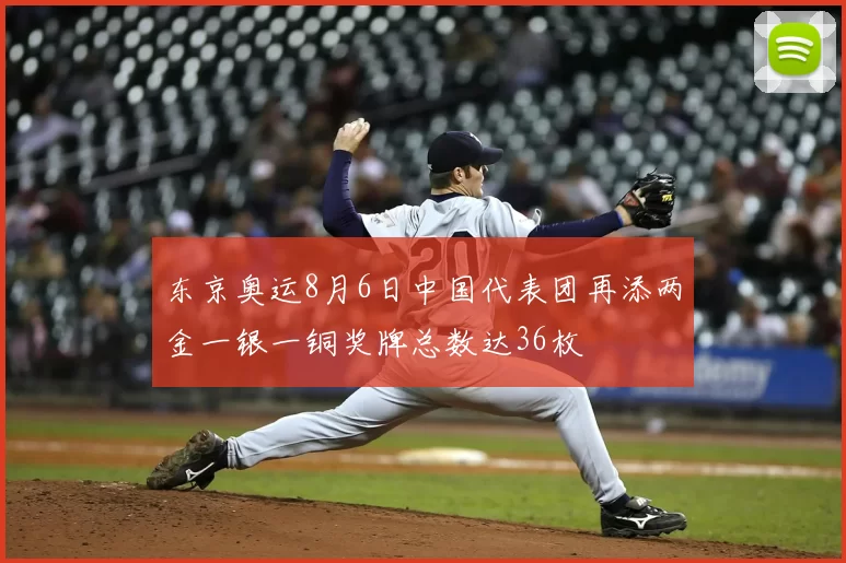 东京奥运8月6日中国代表团再添两金一银一铜奖牌总数达36枚
