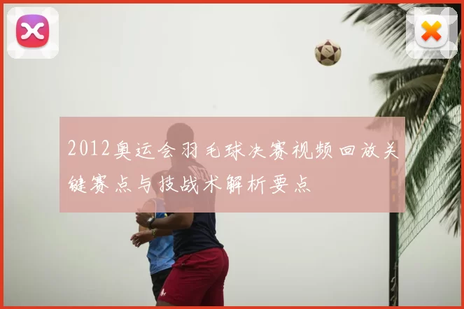 2012奥运会羽毛球决赛视频回放关键赛点与技战术解析要点