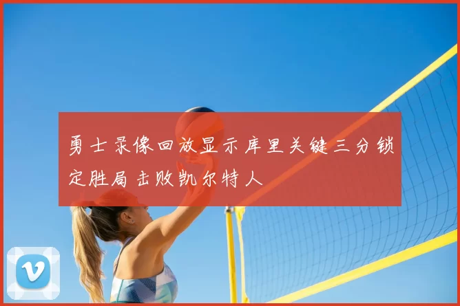 勇士录像回放显示库里关键三分锁定胜局击败凯尔特人