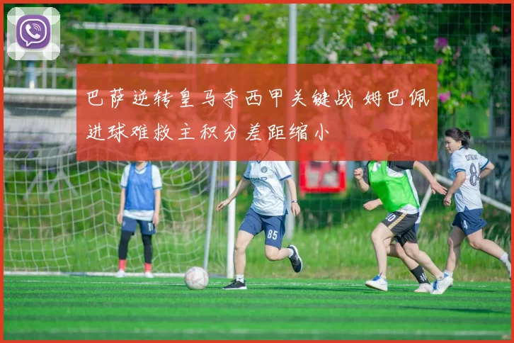 巴萨逆转皇马夺西甲关键战 姆巴佩进球难救主积分差距缩小