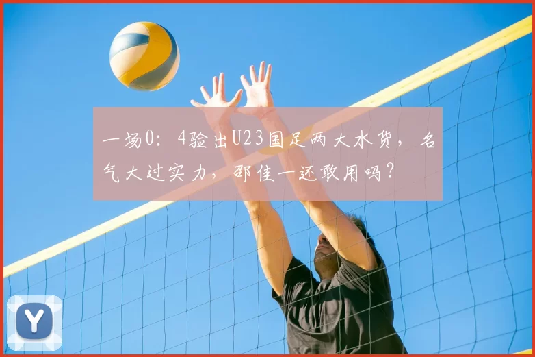 一场0:4验出U23国足两大水货,名气大过实力,邵佳一还敢用吗?