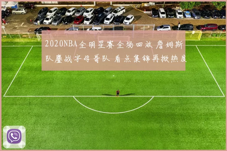 2020NBA全明星赛全场回放 詹姆斯队鏖战字母哥队 看点集锦再掀热度