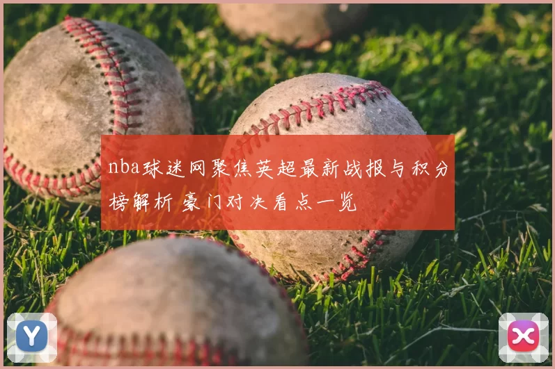 nba球迷网聚焦英超最新战报与积分榜解析 豪门对决看点一览