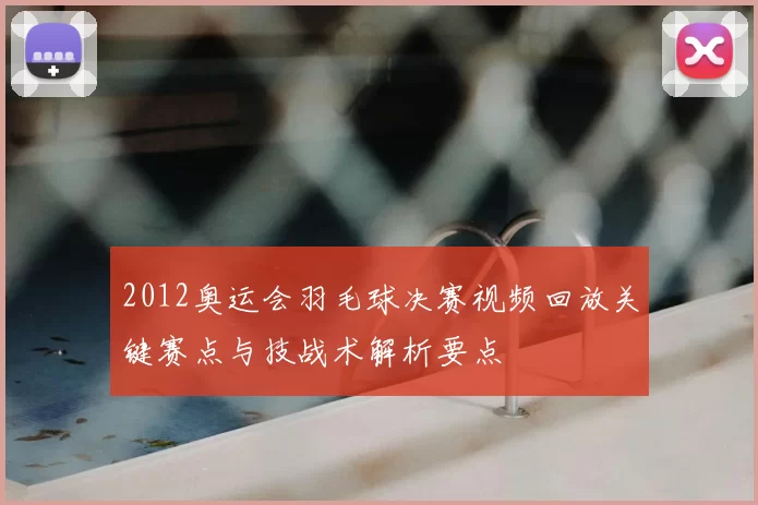 2012奥运会羽毛球决赛视频回放关键赛点与技战术解析要点