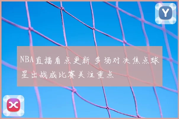 NBA直播看点更新 多场对决焦点球星出战成比赛关注重点