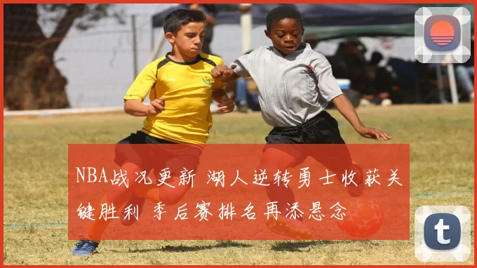 NBA战况更新 湖人逆转勇士收获关键胜利 季后赛排名再添悬念