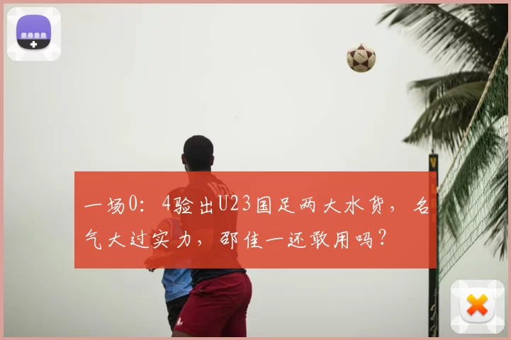 一场0:4验出U23国足两大水货,名气大过实力,邵佳一还敢用吗?
