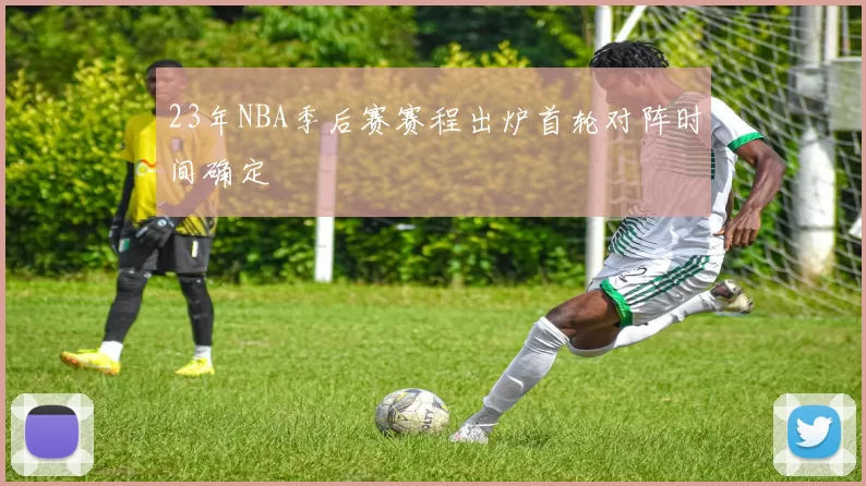 23年NBA季后赛赛程出炉首轮对阵时间确定