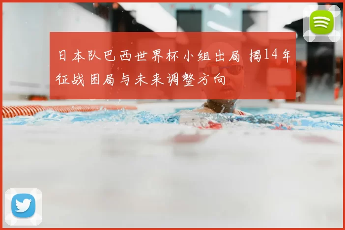 日本队巴西世界杯小组出局 揭14年征战困局与未来调整方向
