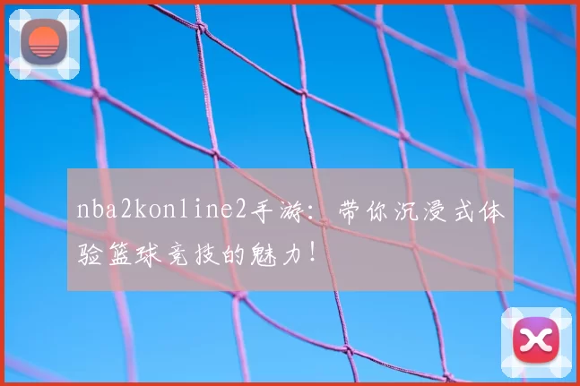 nba2konline2手游:带你沉浸式体验篮球竞技的魅力!