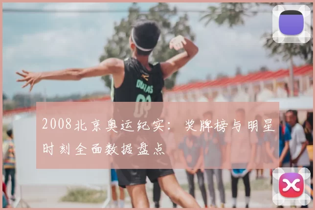 2008北京奥运纪实:奖牌榜与明星时刻全面数据盘点