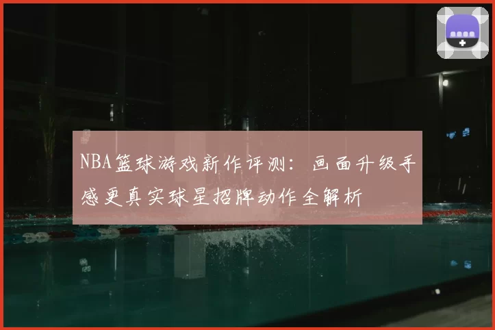NBA篮球游戏新作评测:画面升级手感更真实球星招牌动作全解析