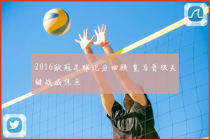 2016欧冠足球比分回顾 皇马晋级关键战成焦点