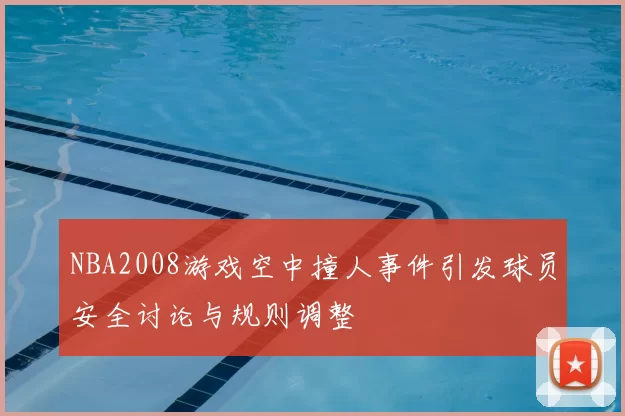NBA2008游戏空中撞人事件引发球员安全讨论与规则调整