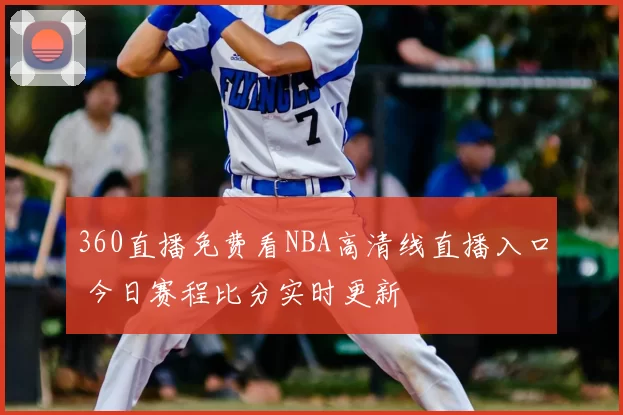 360直播免费看NBA高清线直播入口 今日赛程比分实时更新