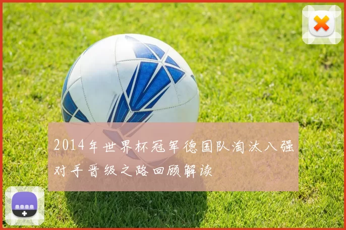 2014年世界杯冠军德国队淘汰八强对手晋级之路回顾解读