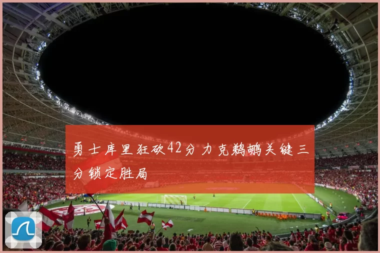 勇士库里狂砍42分力克鹈鹕关键三分锁定胜局