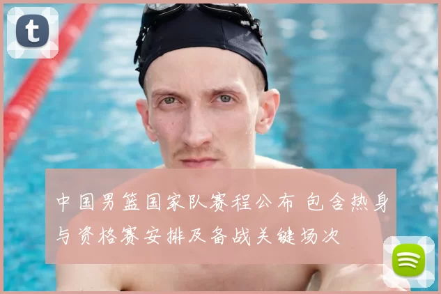 中国男篮国家队赛程公布 包含热身与资格赛安排及备战关键场次