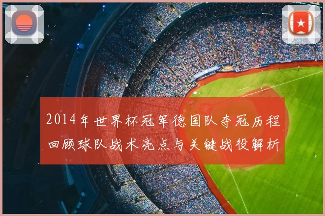 2014年世界杯冠军德国队夺冠历程回顾球队战术亮点与关键战役解析